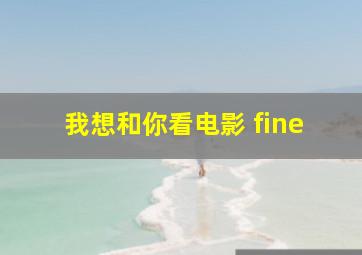 我想和你看电影 fine